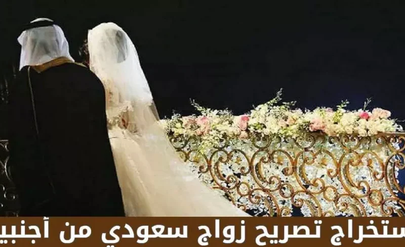 شروط وخطوات استخراج تصريح زواج سعودي من أجنبية مقيمة او مولودة بالمملكة