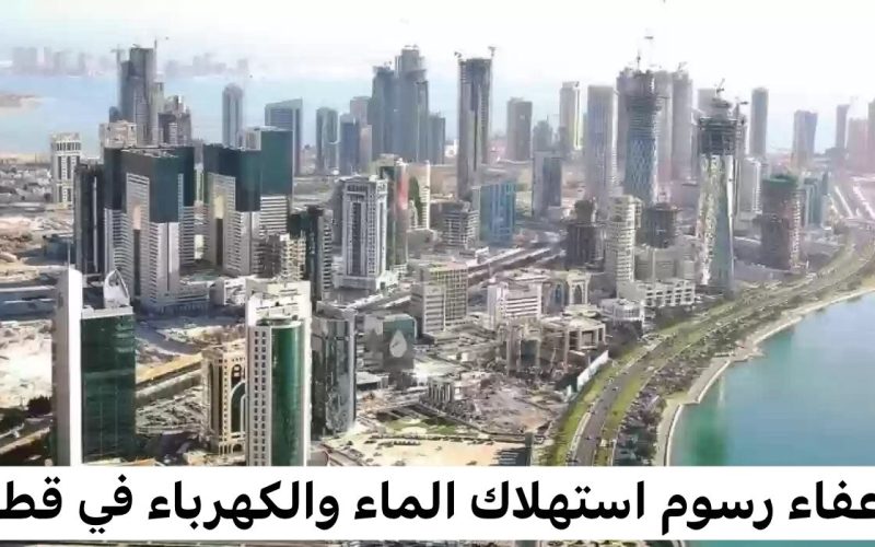 عاجل… قطر اول دولة في العالم تعفي جميع المواطنين من رسوم استهلاك الماء والكهرباء …فرحة لاتوصف بين المواطنين!
