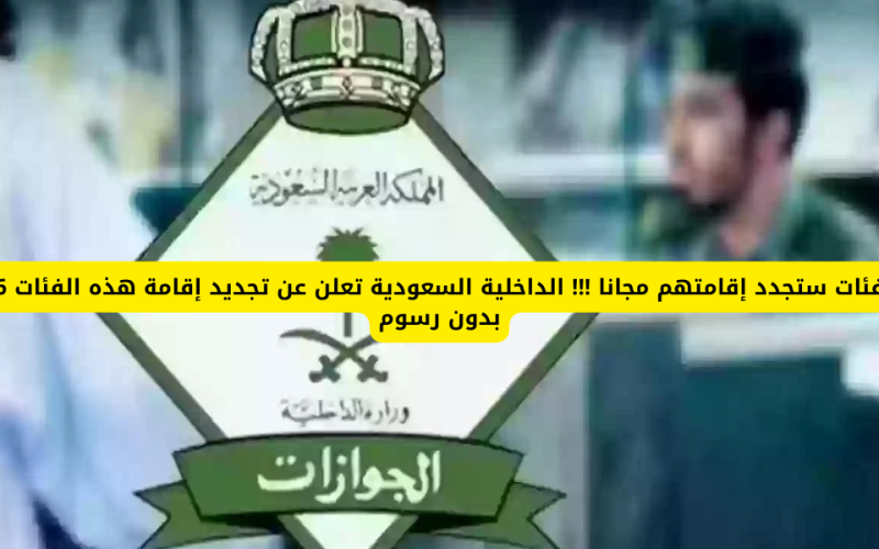 عاجل…الداخلية السعودية تبشر 6 فئات من المقيمين بإعفائهم من سداد الرسوم وتجديد الإقامة مجانًا