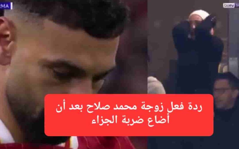 شاهد ردة فعل زوجة محمد صلاح بعد أن أضاع ضربة جزاء في مباراة ريال مدريد و ليفربول